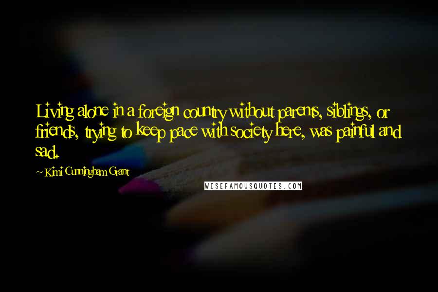 Kimi Cunningham Grant Quotes: Living alone in a foreign country without parents, siblings, or friends, trying to keep pace with society here, was painful and sad.