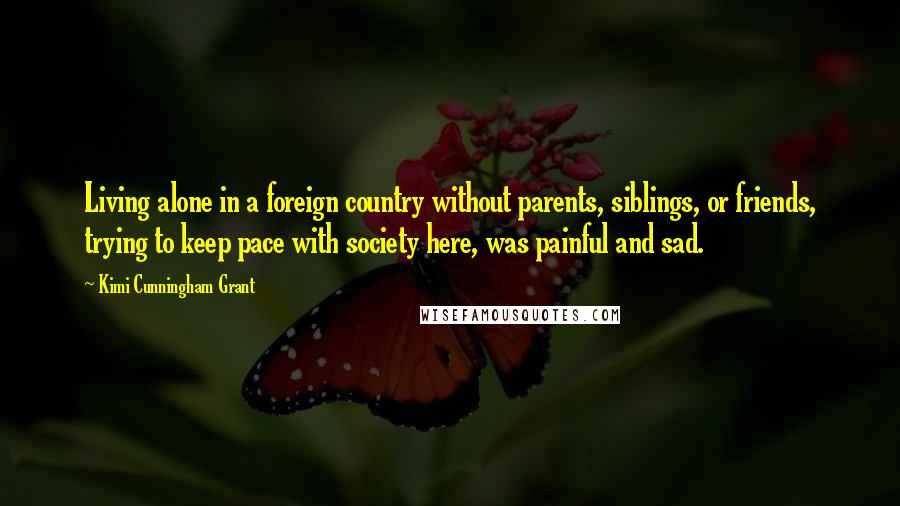 Kimi Cunningham Grant Quotes: Living alone in a foreign country without parents, siblings, or friends, trying to keep pace with society here, was painful and sad.