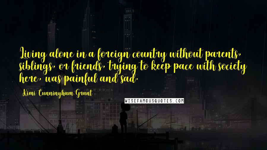 Kimi Cunningham Grant Quotes: Living alone in a foreign country without parents, siblings, or friends, trying to keep pace with society here, was painful and sad.