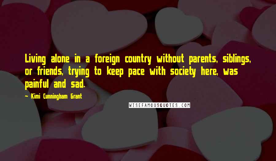 Kimi Cunningham Grant Quotes: Living alone in a foreign country without parents, siblings, or friends, trying to keep pace with society here, was painful and sad.