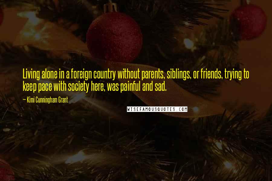 Kimi Cunningham Grant Quotes: Living alone in a foreign country without parents, siblings, or friends, trying to keep pace with society here, was painful and sad.