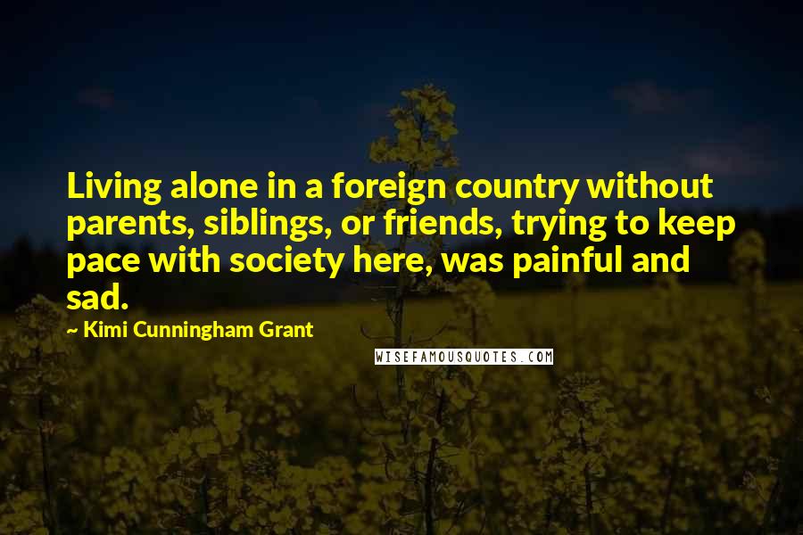 Kimi Cunningham Grant Quotes: Living alone in a foreign country without parents, siblings, or friends, trying to keep pace with society here, was painful and sad.