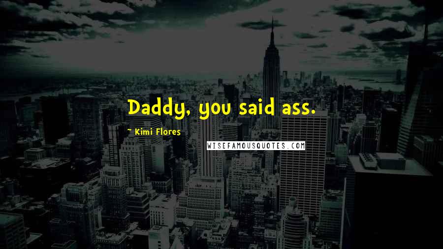 Kimi Flores Quotes: Daddy, you said ass.