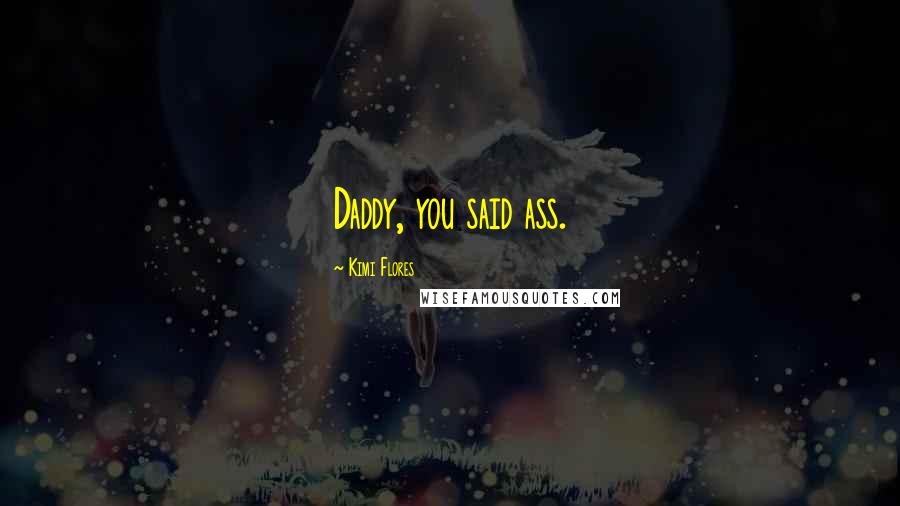 Kimi Flores Quotes: Daddy, you said ass.