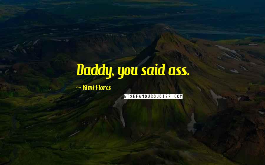Kimi Flores Quotes: Daddy, you said ass.