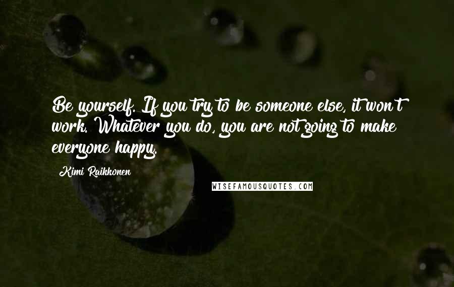 Kimi Raikkonen Quotes: Be yourself. If you try to be someone else, it won't work. Whatever you do, you are not going to make everyone happy.