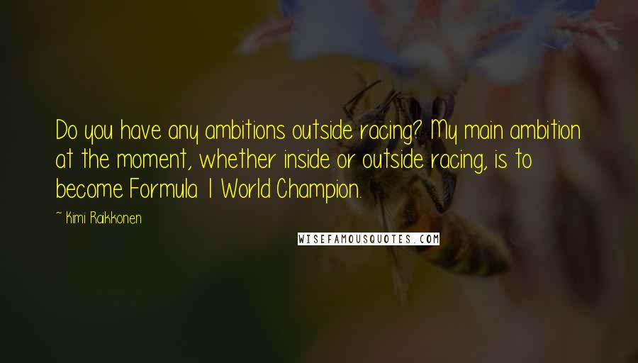 Kimi Raikkonen Quotes: Do you have any ambitions outside racing? My main ambition at the moment, whether inside or outside racing, is to become Formula 1 World Champion.