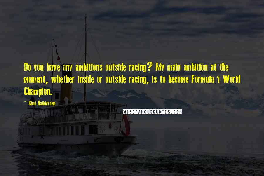 Kimi Raikkonen Quotes: Do you have any ambitions outside racing? My main ambition at the moment, whether inside or outside racing, is to become Formula 1 World Champion.