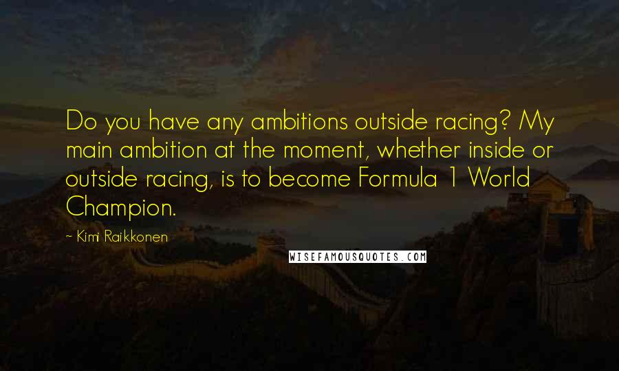 Kimi Raikkonen Quotes: Do you have any ambitions outside racing? My main ambition at the moment, whether inside or outside racing, is to become Formula 1 World Champion.