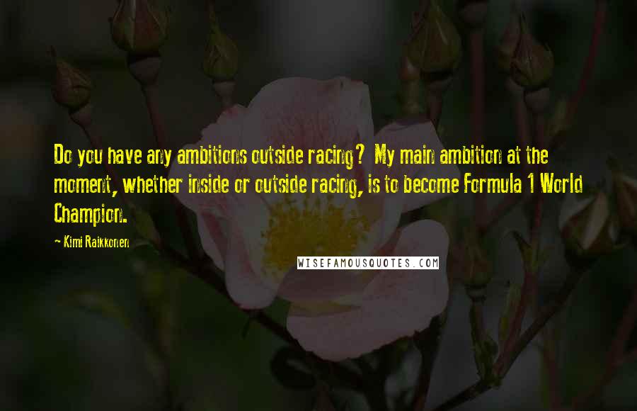 Kimi Raikkonen Quotes: Do you have any ambitions outside racing? My main ambition at the moment, whether inside or outside racing, is to become Formula 1 World Champion.