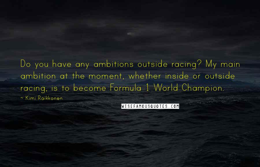 Kimi Raikkonen Quotes: Do you have any ambitions outside racing? My main ambition at the moment, whether inside or outside racing, is to become Formula 1 World Champion.