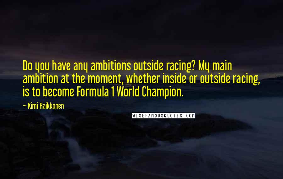 Kimi Raikkonen Quotes: Do you have any ambitions outside racing? My main ambition at the moment, whether inside or outside racing, is to become Formula 1 World Champion.