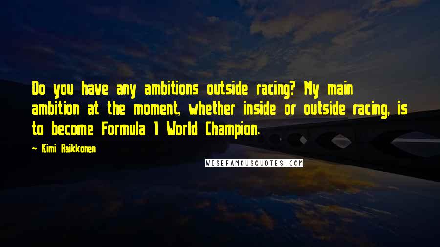 Kimi Raikkonen Quotes: Do you have any ambitions outside racing? My main ambition at the moment, whether inside or outside racing, is to become Formula 1 World Champion.