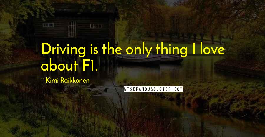 Kimi Raikkonen Quotes: Driving is the only thing I love about F1.