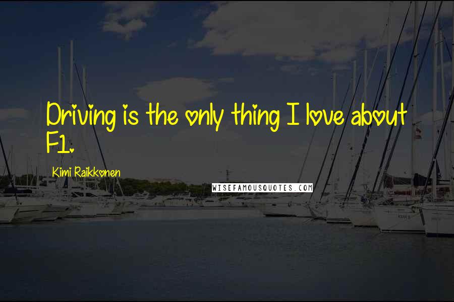 Kimi Raikkonen Quotes: Driving is the only thing I love about F1.