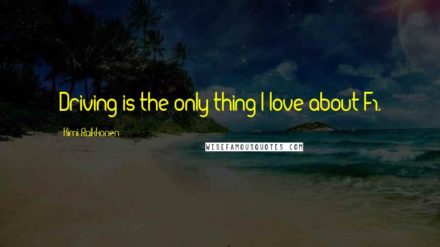 Kimi Raikkonen Quotes: Driving is the only thing I love about F1.