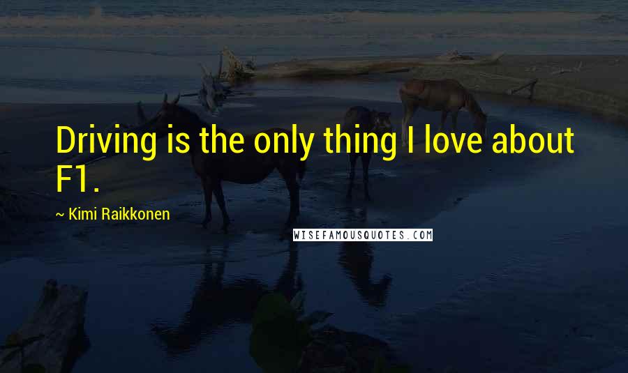 Kimi Raikkonen Quotes: Driving is the only thing I love about F1.