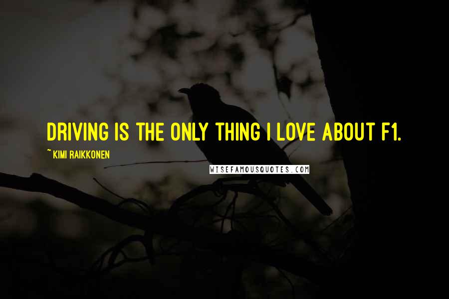 Kimi Raikkonen Quotes: Driving is the only thing I love about F1.