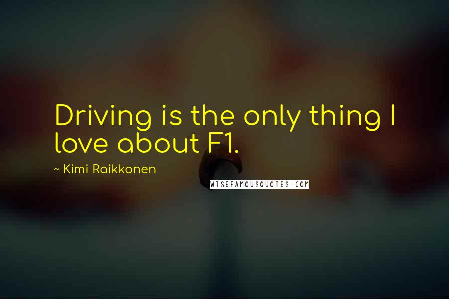 Kimi Raikkonen Quotes: Driving is the only thing I love about F1.