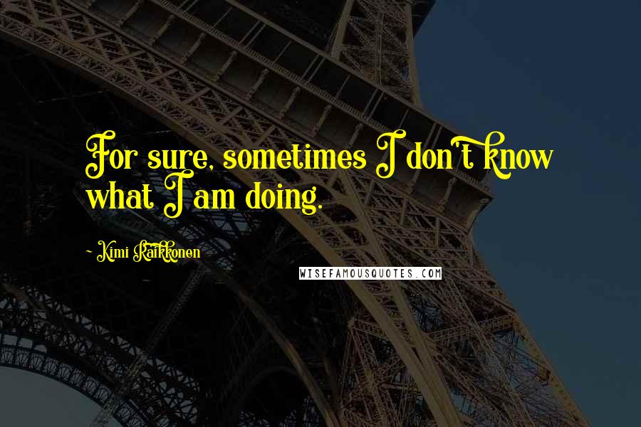 Kimi Raikkonen Quotes: For sure, sometimes I don't know what I am doing.