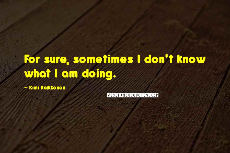 Kimi Raikkonen Quotes: For sure, sometimes I don't know what I am doing.