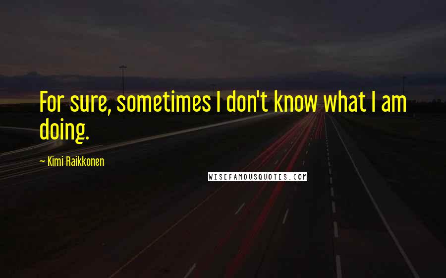 Kimi Raikkonen Quotes: For sure, sometimes I don't know what I am doing.