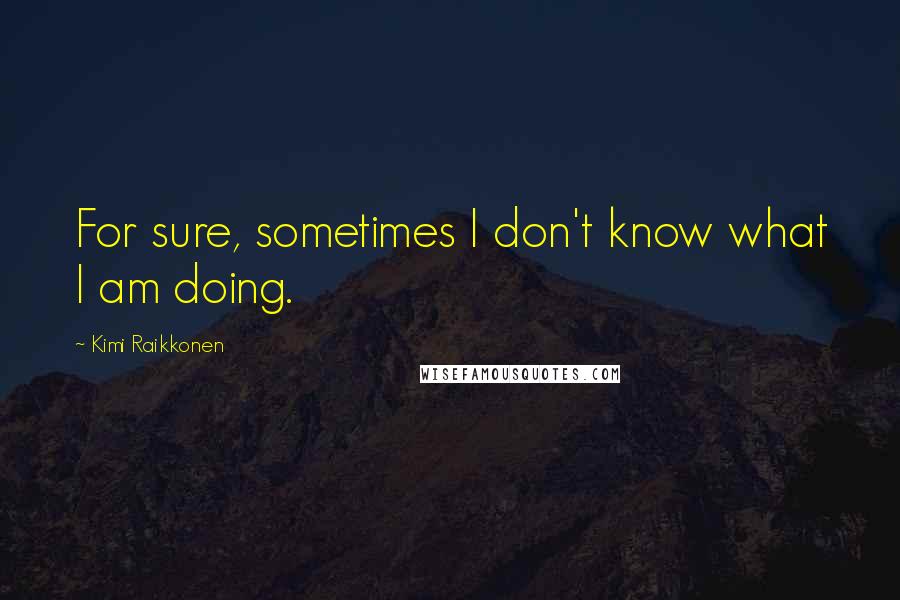 Kimi Raikkonen Quotes: For sure, sometimes I don't know what I am doing.