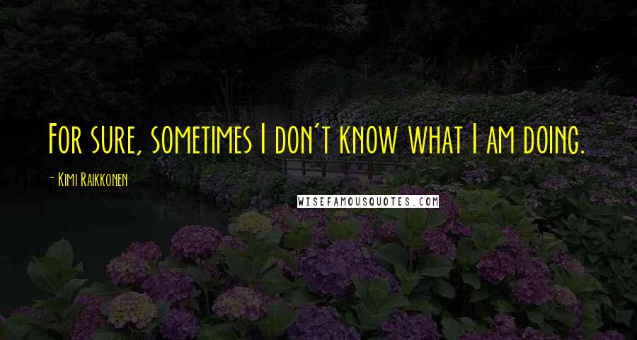 Kimi Raikkonen Quotes: For sure, sometimes I don't know what I am doing.