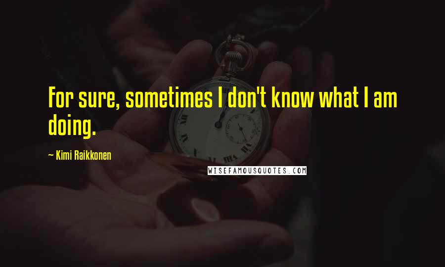 Kimi Raikkonen Quotes: For sure, sometimes I don't know what I am doing.