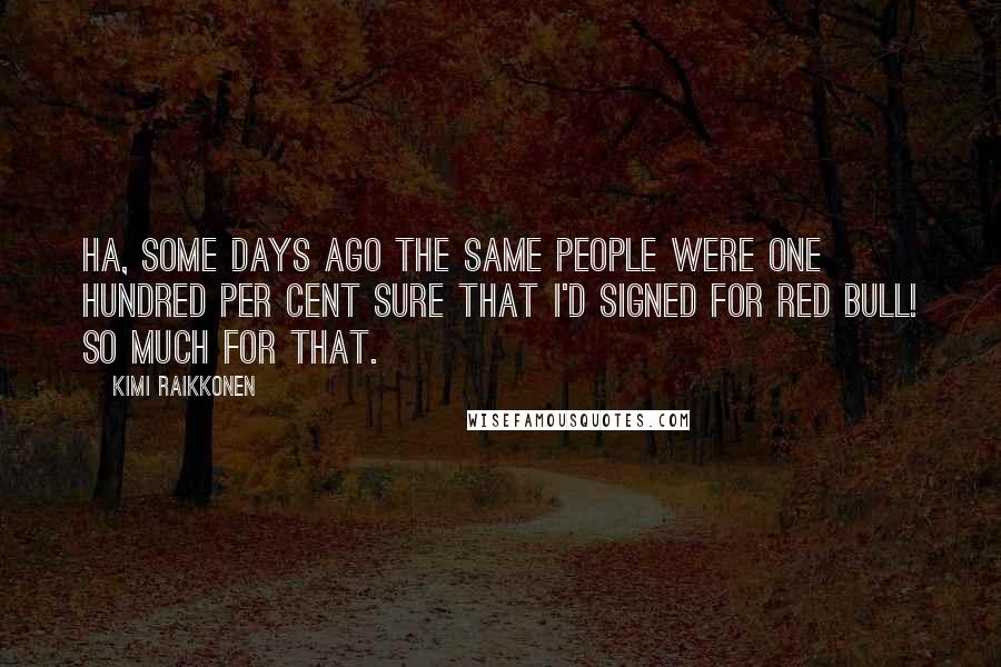 Kimi Raikkonen Quotes: Ha, some days ago the same people were one hundred per cent sure that I'd signed for Red Bull! So much for that.