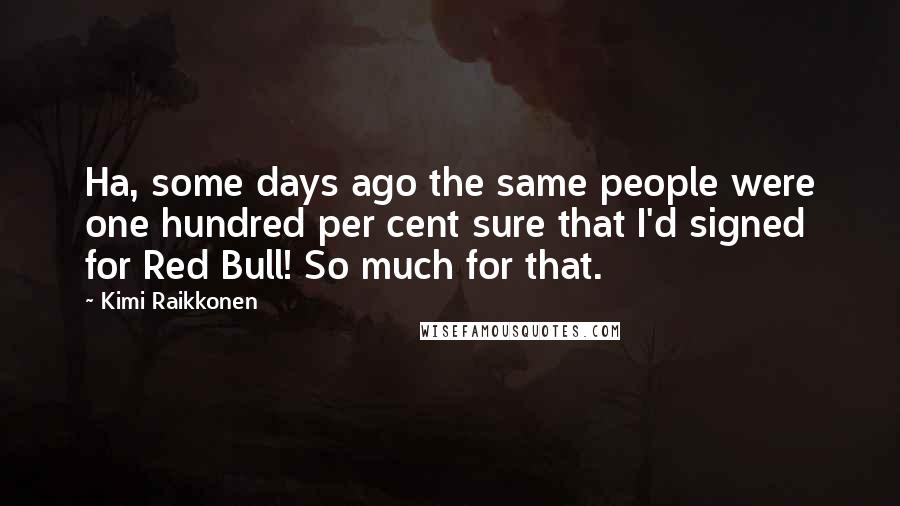 Kimi Raikkonen Quotes: Ha, some days ago the same people were one hundred per cent sure that I'd signed for Red Bull! So much for that.
