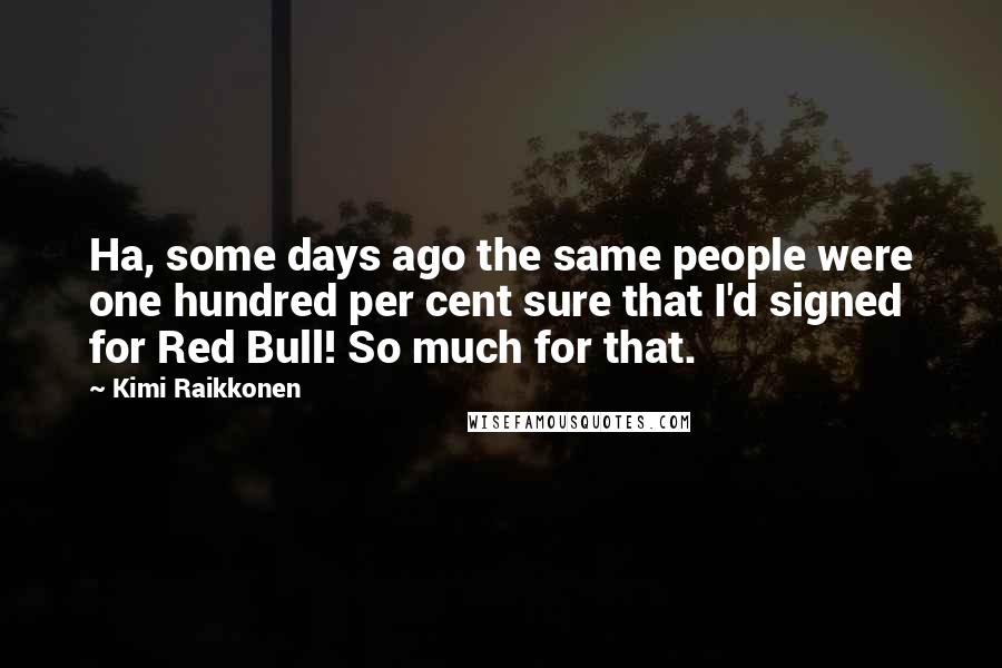 Kimi Raikkonen Quotes: Ha, some days ago the same people were one hundred per cent sure that I'd signed for Red Bull! So much for that.
