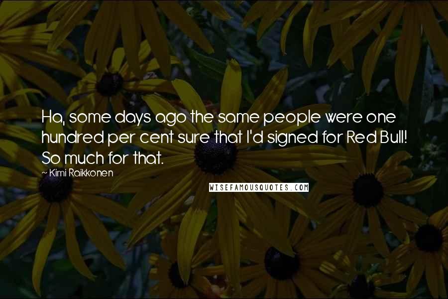 Kimi Raikkonen Quotes: Ha, some days ago the same people were one hundred per cent sure that I'd signed for Red Bull! So much for that.