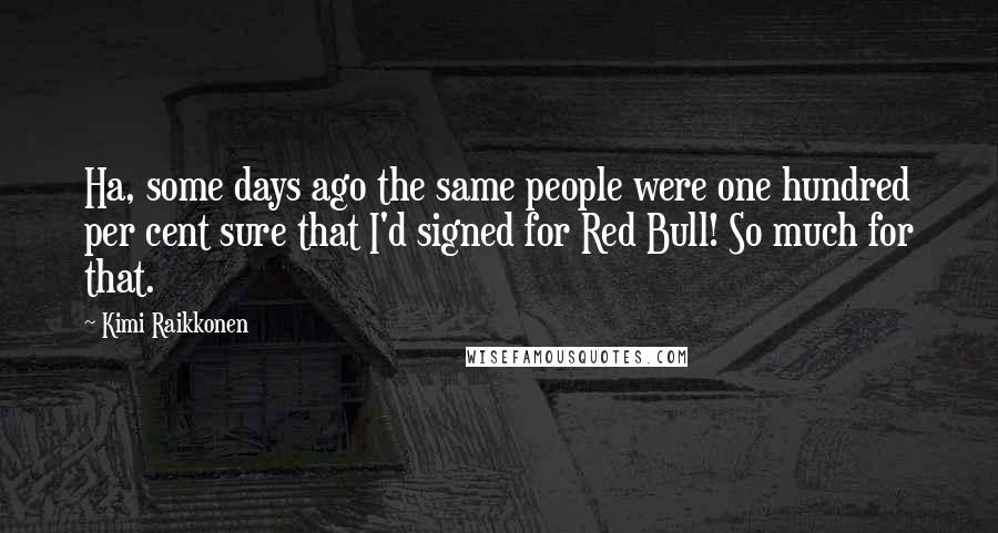 Kimi Raikkonen Quotes: Ha, some days ago the same people were one hundred per cent sure that I'd signed for Red Bull! So much for that.