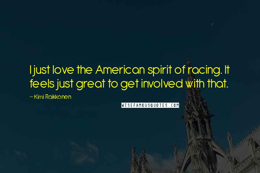 Kimi Raikkonen Quotes: I just love the American spirit of racing. It feels just great to get involved with that.