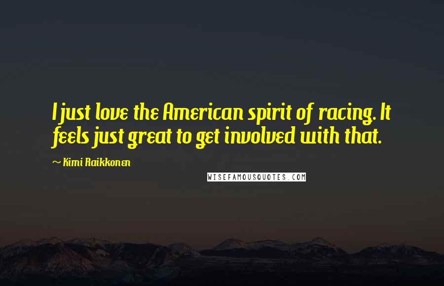 Kimi Raikkonen Quotes: I just love the American spirit of racing. It feels just great to get involved with that.