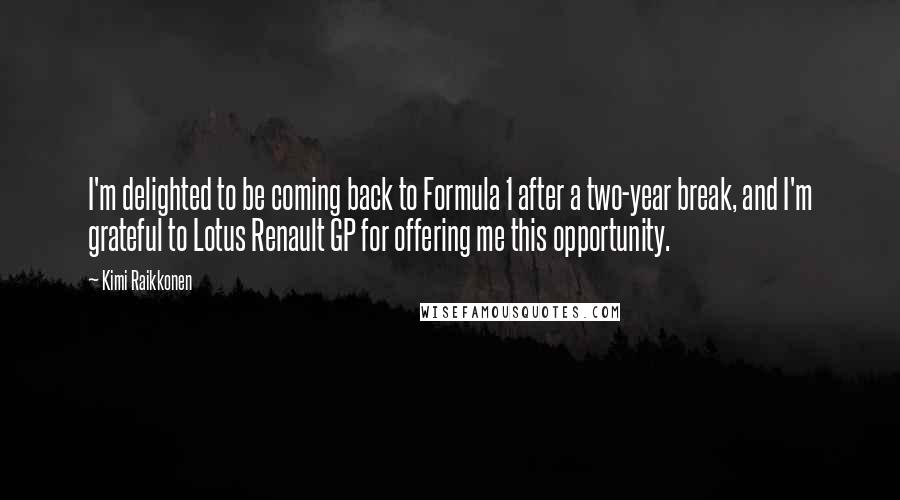 Kimi Raikkonen Quotes: I'm delighted to be coming back to Formula 1 after a two-year break, and I'm grateful to Lotus Renault GP for offering me this opportunity.