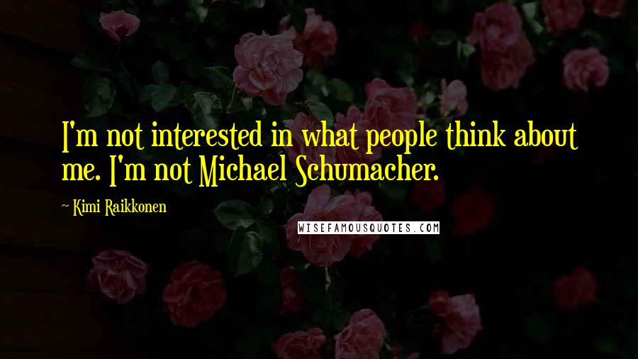Kimi Raikkonen Quotes: I'm not interested in what people think about me. I'm not Michael Schumacher.