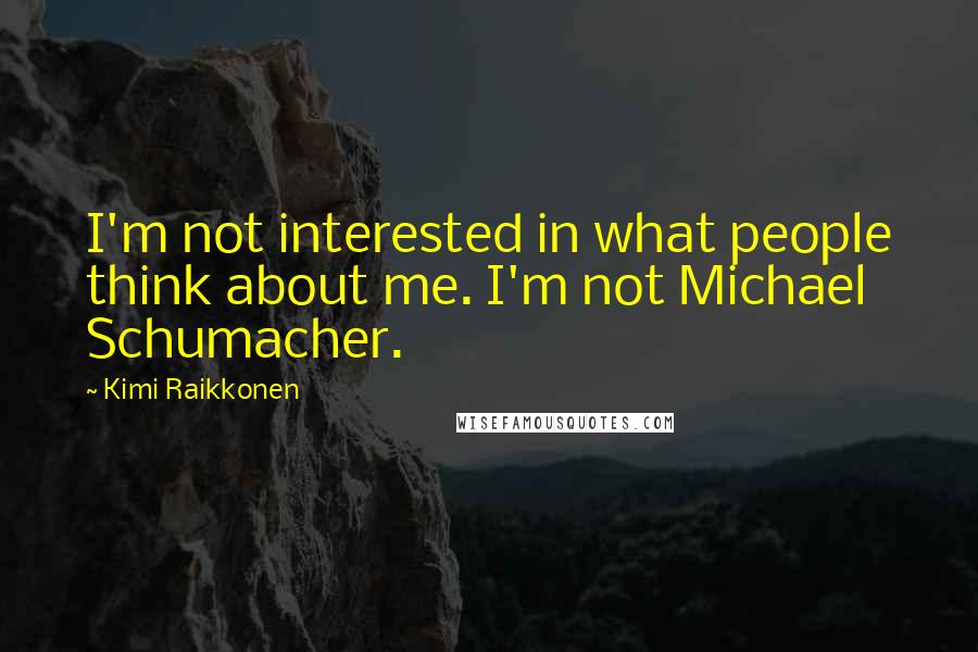 Kimi Raikkonen Quotes: I'm not interested in what people think about me. I'm not Michael Schumacher.