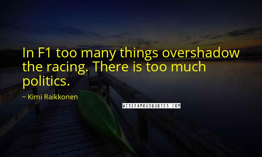 Kimi Raikkonen Quotes: In F1 too many things overshadow the racing. There is too much politics.