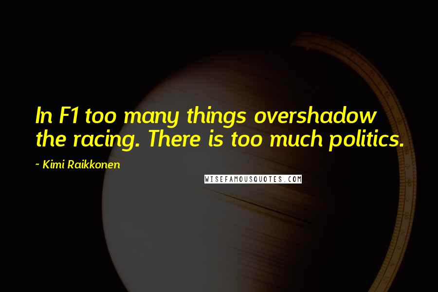 Kimi Raikkonen Quotes: In F1 too many things overshadow the racing. There is too much politics.