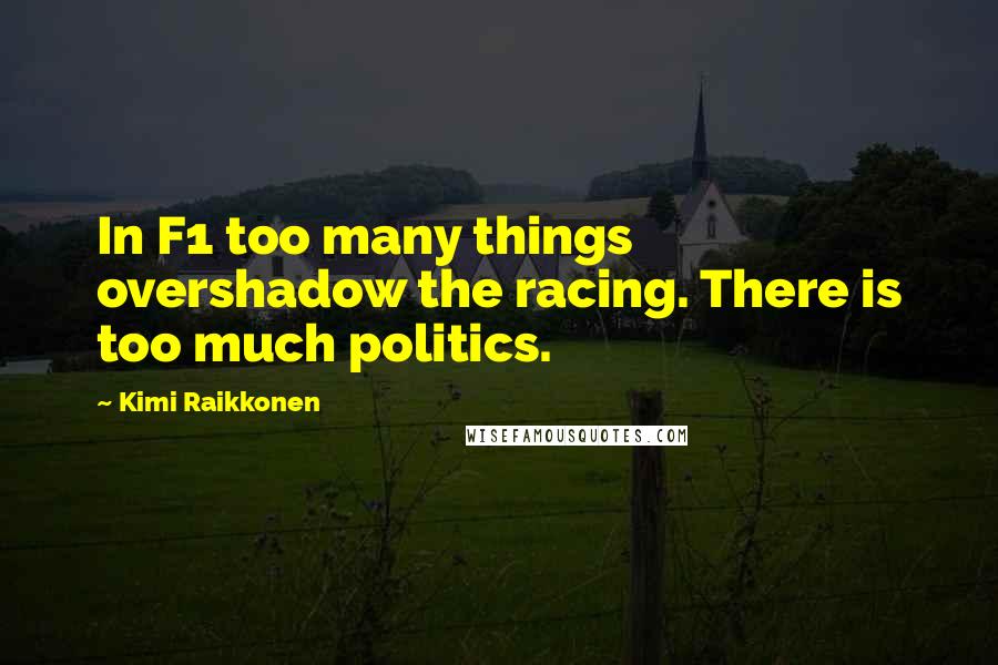 Kimi Raikkonen Quotes: In F1 too many things overshadow the racing. There is too much politics.