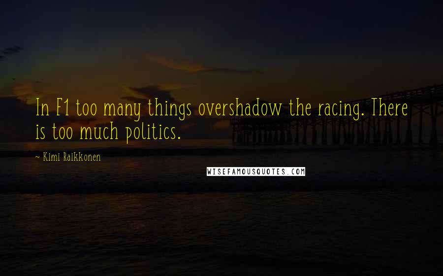 Kimi Raikkonen Quotes: In F1 too many things overshadow the racing. There is too much politics.