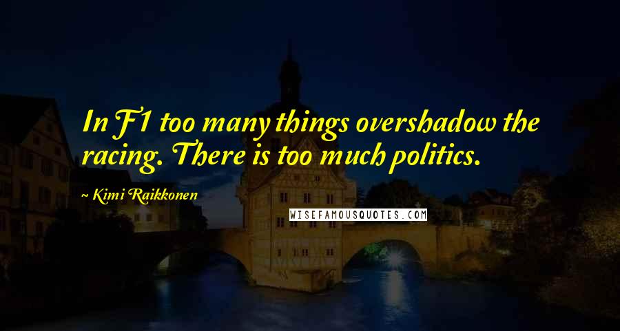 Kimi Raikkonen Quotes: In F1 too many things overshadow the racing. There is too much politics.