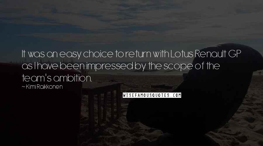Kimi Raikkonen Quotes: It was an easy choice to return with Lotus Renault GP as I have been impressed by the scope of the team's ambition.