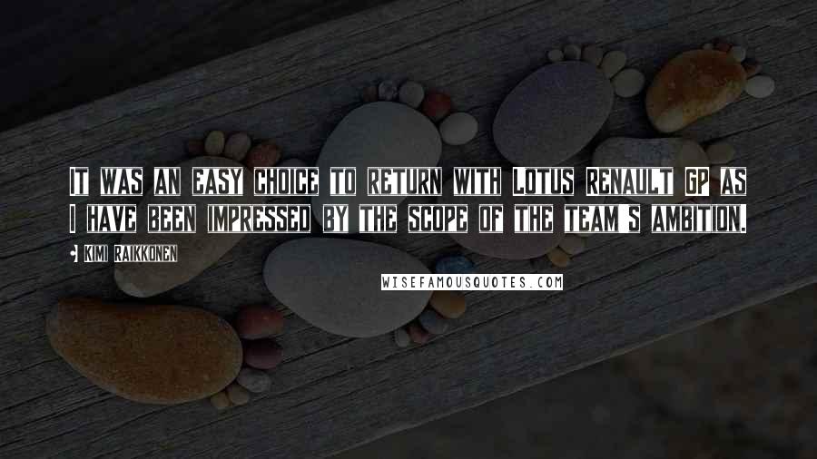 Kimi Raikkonen Quotes: It was an easy choice to return with Lotus Renault GP as I have been impressed by the scope of the team's ambition.