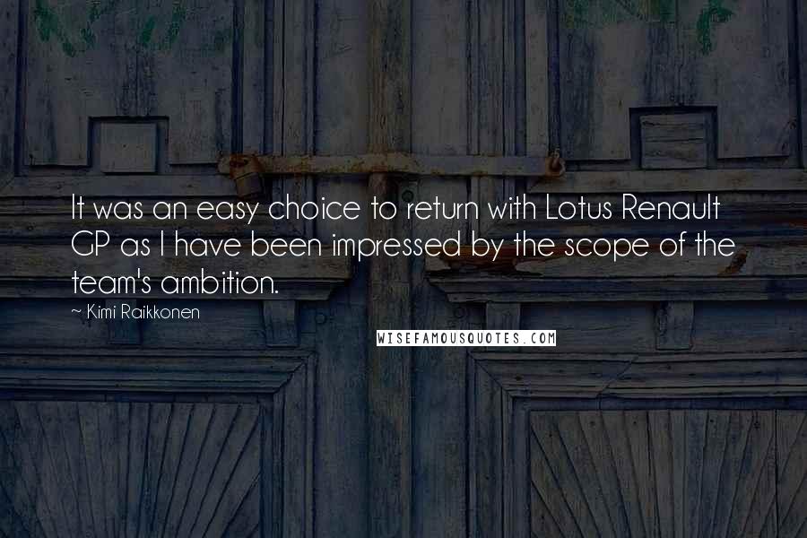 Kimi Raikkonen Quotes: It was an easy choice to return with Lotus Renault GP as I have been impressed by the scope of the team's ambition.