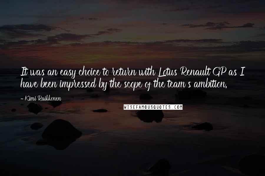 Kimi Raikkonen Quotes: It was an easy choice to return with Lotus Renault GP as I have been impressed by the scope of the team's ambition.
