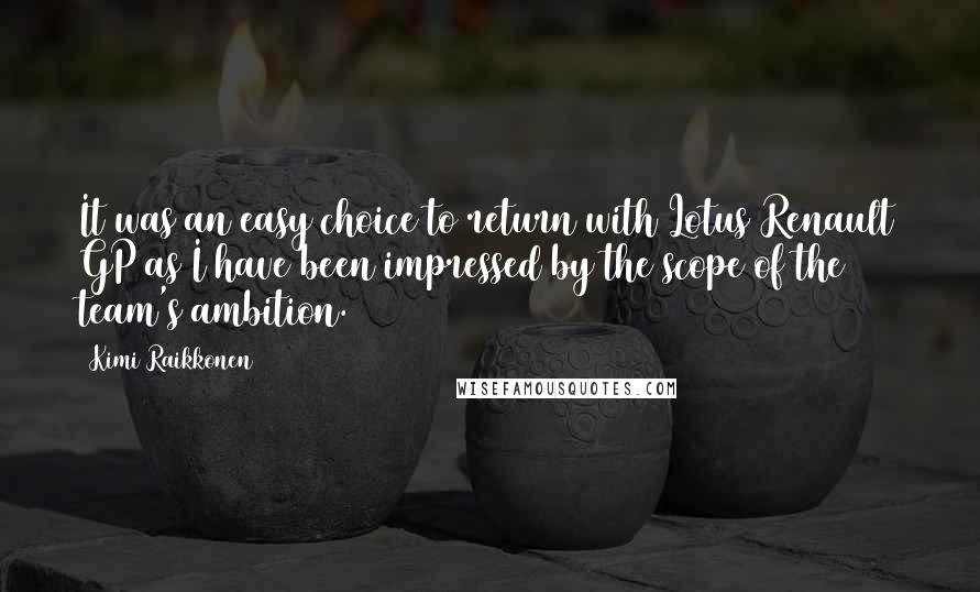 Kimi Raikkonen Quotes: It was an easy choice to return with Lotus Renault GP as I have been impressed by the scope of the team's ambition.