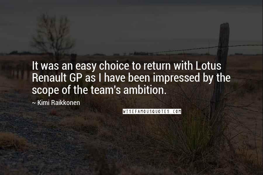 Kimi Raikkonen Quotes: It was an easy choice to return with Lotus Renault GP as I have been impressed by the scope of the team's ambition.